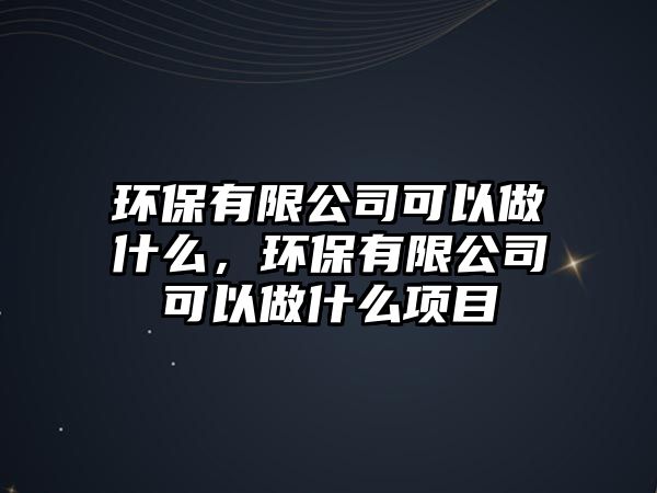 環(huán)保有限公司可以做什么，環(huán)保有限公司可以做什么項(xiàng)目