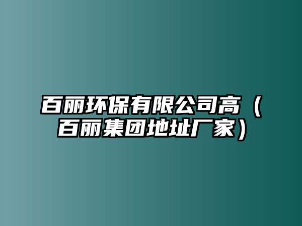 百麗環(huán)保有限公司高（百麗集團地址廠家）