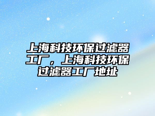 上海科技環(huán)保過濾器工廠，上?？萍辑h(huán)保過濾器工廠地址