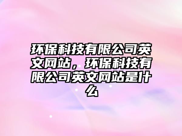 環(huán)保科技有限公司英文網(wǎng)站，環(huán)保科技有限公司英文網(wǎng)站是什么