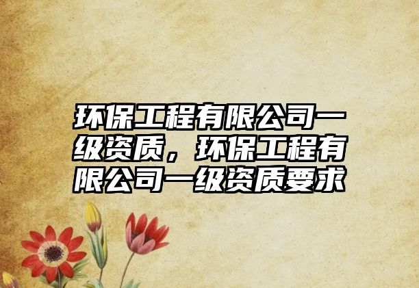 環(huán)保工程有限公司一級(jí)資質(zhì)，環(huán)保工程有限公司一級(jí)資質(zhì)要求