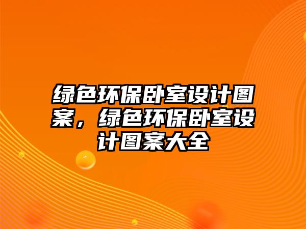 綠色環(huán)保臥室設(shè)計(jì)圖案，綠色環(huán)保臥室設(shè)計(jì)圖案大全