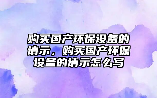 購買國產環(huán)保設備的請示，購買國產環(huán)保設備的請示怎么寫