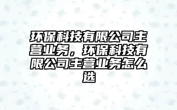 環(huán)?？萍加邢薰局鳡I業(yè)務(wù)，環(huán)?？萍加邢薰局鳡I業(yè)務(wù)怎么選