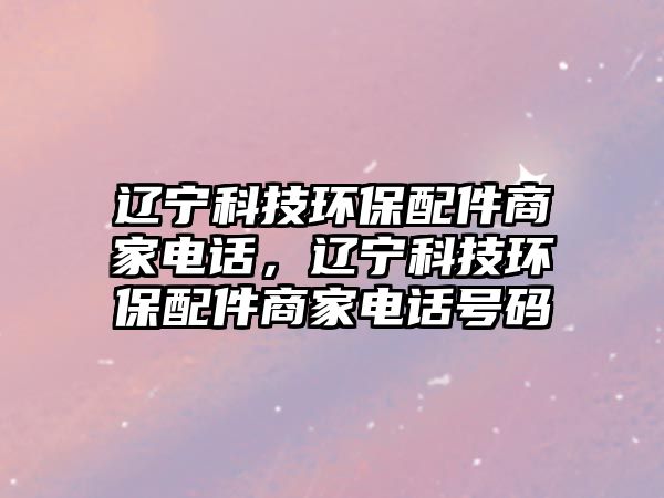 遼寧科技環(huán)保配件商家電話，遼寧科技環(huán)保配件商家電話號碼