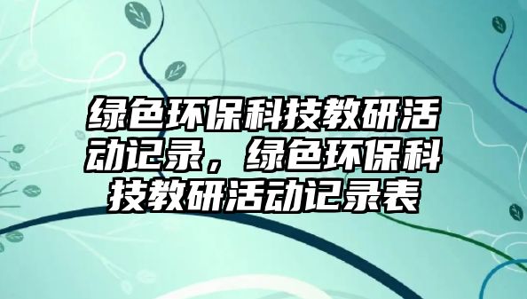 綠色環(huán)?？萍冀萄谢顒佑涗洠G色環(huán)?？萍冀萄谢顒佑涗洷? class=