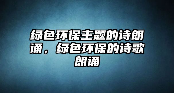 綠色環(huán)保主題的詩(shī)朗誦，綠色環(huán)保的詩(shī)歌朗誦