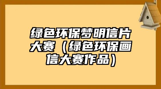 綠色環(huán)保夢明信片大賽（綠色環(huán)保畫信大賽作品）