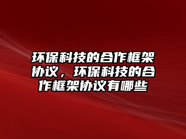 環(huán)保科技的合作框架協(xié)議，環(huán)保科技的合作框架協(xié)議有哪些