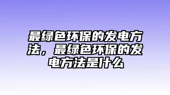 最綠色環(huán)保的發(fā)電方法，最綠色環(huán)保的發(fā)電方法是什么