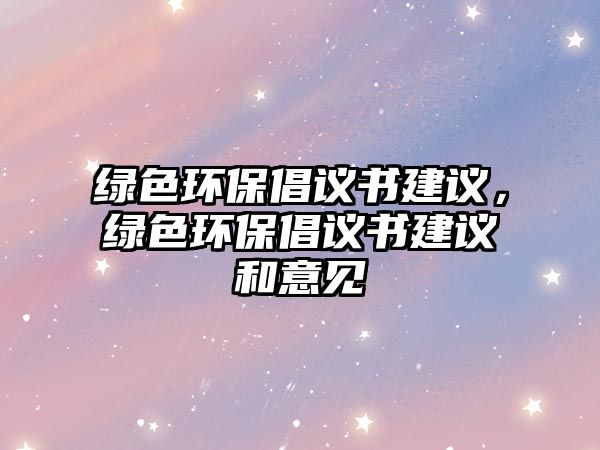 綠色環(huán)保倡議書建議，綠色環(huán)保倡議書建議和意見