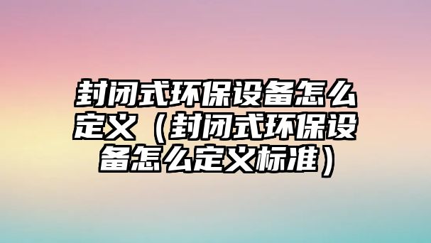 封閉式環(huán)保設備怎么定義（封閉式環(huán)保設備怎么定義標準）