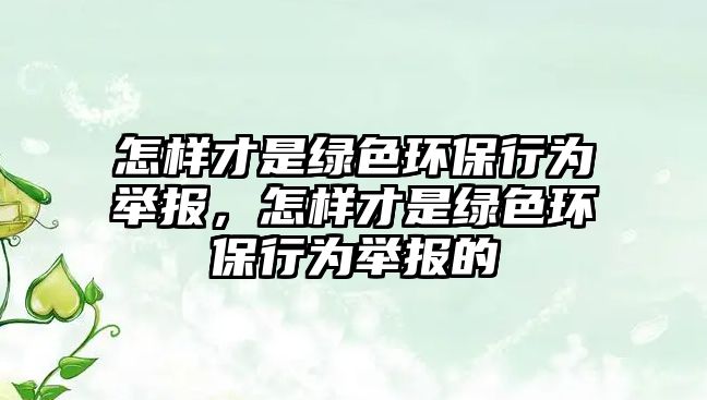 怎樣才是綠色環(huán)保行為舉報，怎樣才是綠色環(huán)保行為舉報的