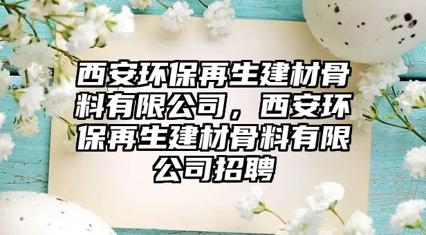 西安環(huán)保再生建材骨料有限公司，西安環(huán)保再生建材骨料有限公司招聘