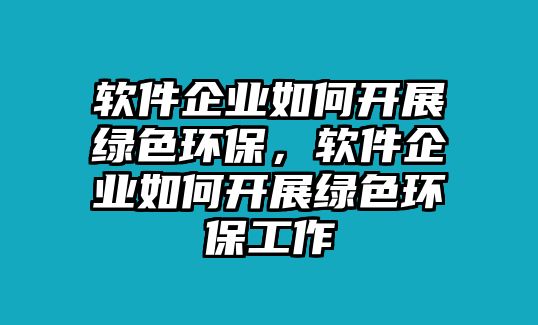 軟件企業(yè)如何開展綠色環(huán)保，軟件企業(yè)如何開展綠色環(huán)保工作