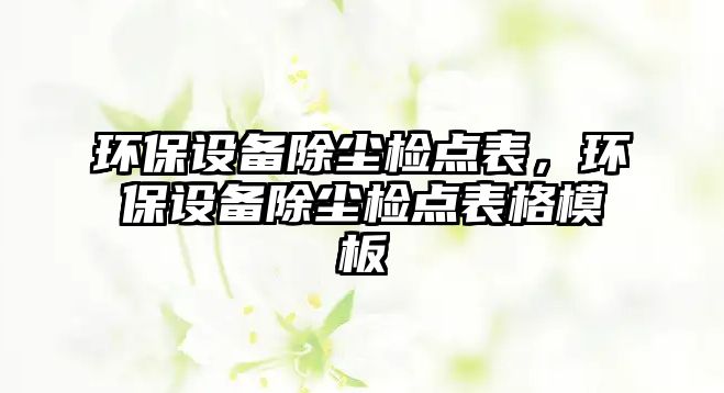 環(huán)保設(shè)備除塵檢點(diǎn)表，環(huán)保設(shè)備除塵檢點(diǎn)表格模板