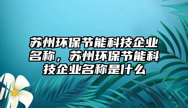 蘇州環(huán)保節(jié)能科技企業(yè)名稱，蘇州環(huán)保節(jié)能科技企業(yè)名稱是什么