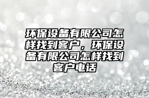 環(huán)保設備有限公司怎樣找到客戶，環(huán)保設備有限公司怎樣找到客戶電話