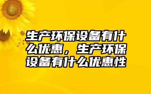 生產環(huán)保設備有什么優(yōu)惠，生產環(huán)保設備有什么優(yōu)惠性