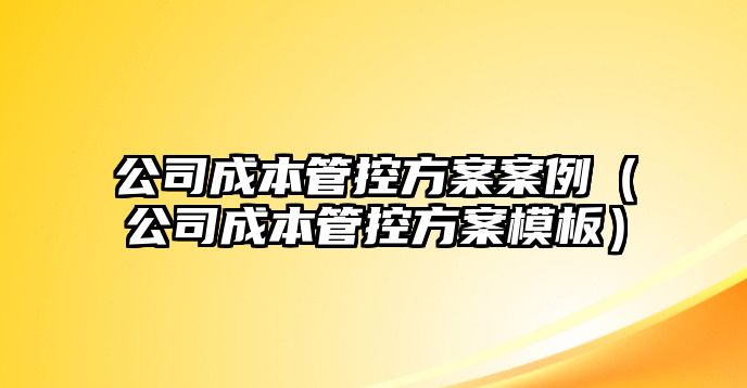 公司成本管控方案案例（公司成本管控方案模板）