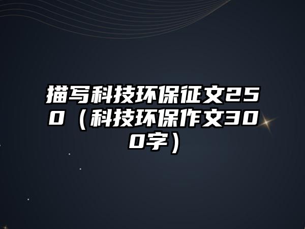 描寫科技環(huán)保征文250（科技環(huán)保作文300字）