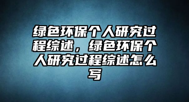 綠色環(huán)保個(gè)人研究過(guò)程綜述，綠色環(huán)保個(gè)人研究過(guò)程綜述怎么寫(xiě)