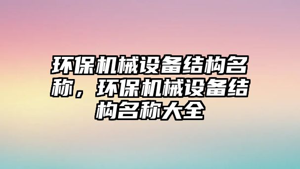 環(huán)保機(jī)械設(shè)備結(jié)構(gòu)名稱，環(huán)保機(jī)械設(shè)備結(jié)構(gòu)名稱大全