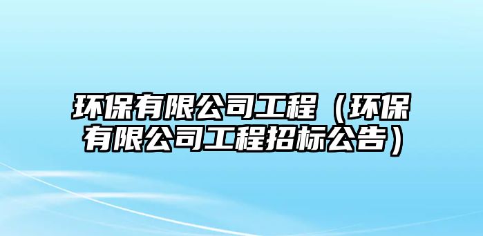 環(huán)保有限公司工程（環(huán)保有限公司工程招標(biāo)公告）