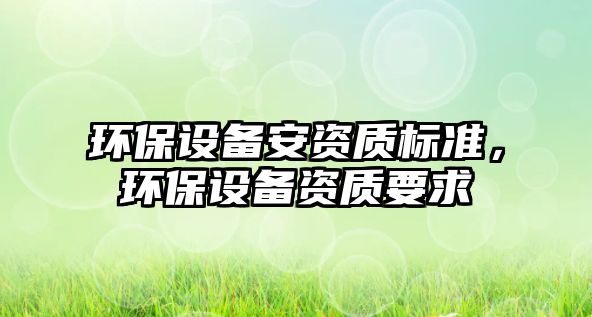 環(huán)保設備安資質(zhì)標準，環(huán)保設備資質(zhì)要求