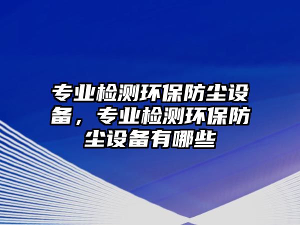 專業(yè)檢測(cè)環(huán)保防塵設(shè)備，專業(yè)檢測(cè)環(huán)保防塵設(shè)備有哪些