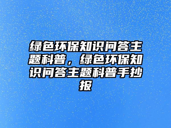 綠色環(huán)保知識問答主題科普，綠色環(huán)保知識問答主題科普手抄報