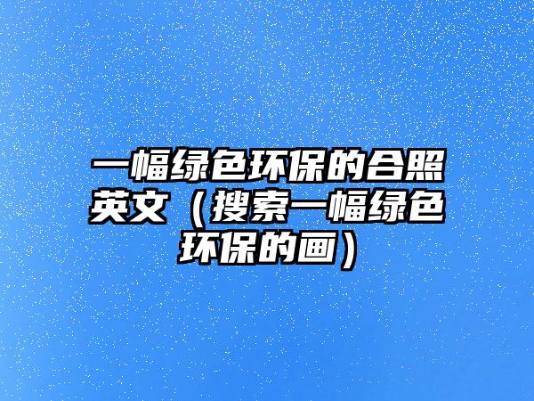 一幅綠色環(huán)保的合照英文（搜索一幅綠色環(huán)保的畫）