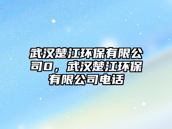 武漢楚江環(huán)保有限公司0，武漢楚江環(huán)保有限公司電話