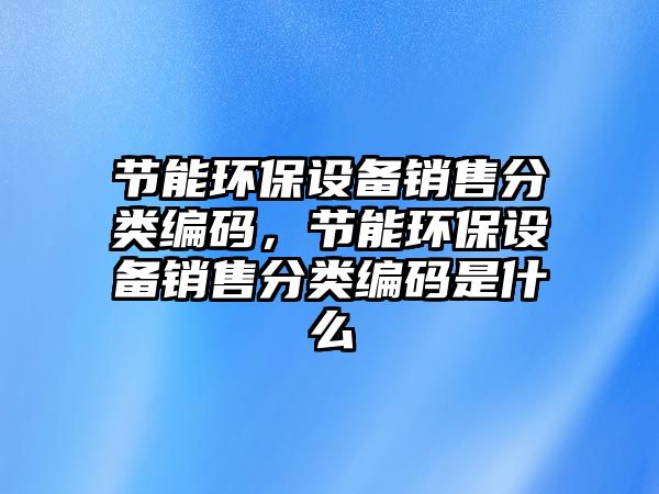 節(jié)能環(huán)保設(shè)備銷售分類編碼，節(jié)能環(huán)保設(shè)備銷售分類編碼是什么