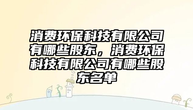 消費(fèi)環(huán)?？萍加邢薰居心男┕蓶|，消費(fèi)環(huán)?？萍加邢薰居心男┕蓶|名單