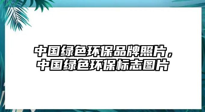 中國綠色環(huán)保品牌照片，中國綠色環(huán)保標(biāo)志圖片