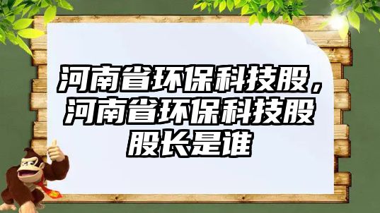 河南省環(huán)?？萍脊?，河南省環(huán)?？萍脊晒砷L是誰