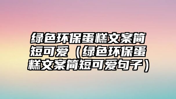 綠色環(huán)保蛋糕文案簡短可愛（綠色環(huán)保蛋糕文案簡短可愛句子）