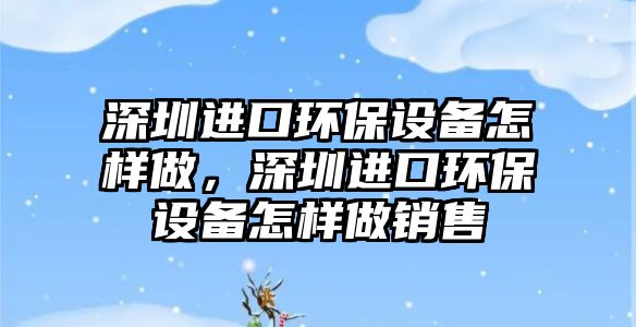 深圳進口環(huán)保設(shè)備怎樣做，深圳進口環(huán)保設(shè)備怎樣做銷售