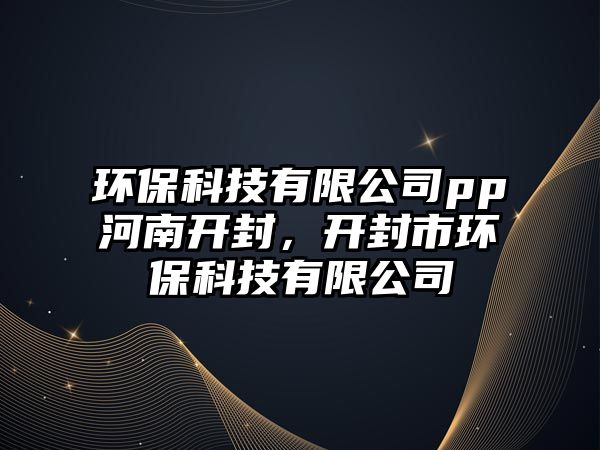 環(huán)保科技有限公司pp河南開封，開封市環(huán)保科技有限公司