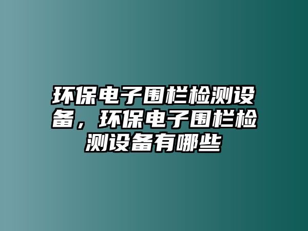 環(huán)保電子圍欄檢測(cè)設(shè)備，環(huán)保電子圍欄檢測(cè)設(shè)備有哪些