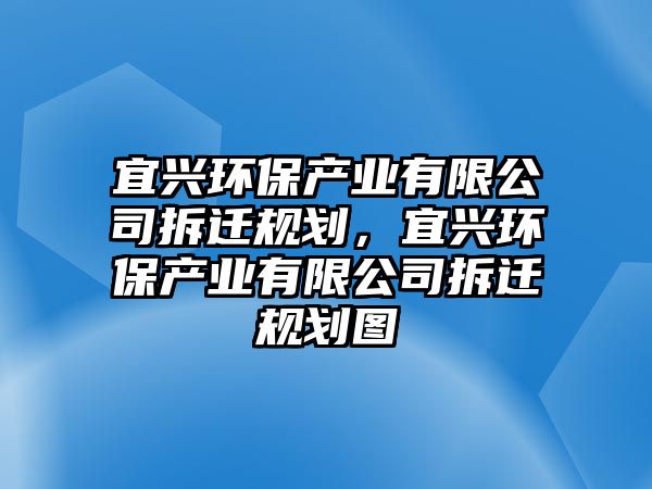 宜興環(huán)保產業(yè)有限公司拆遷規(guī)劃，宜興環(huán)保產業(yè)有限公司拆遷規(guī)劃圖