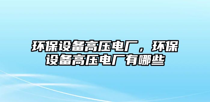 環(huán)保設(shè)備高壓電廠，環(huán)保設(shè)備高壓電廠有哪些