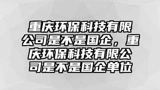 重慶環(huán)保科技有限公司是不是國(guó)企，重慶環(huán)保科技有限公司是不是國(guó)企單位