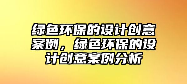 綠色環(huán)保的設(shè)計創(chuàng)意案例，綠色環(huán)保的設(shè)計創(chuàng)意案例分析