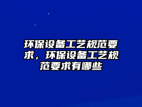 環(huán)保設備工藝規(guī)范要求，環(huán)保設備工藝規(guī)范要求有哪些