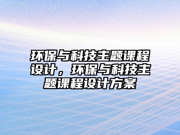 環(huán)保與科技主題課程設(shè)計(jì)，環(huán)保與科技主題課程設(shè)計(jì)方案