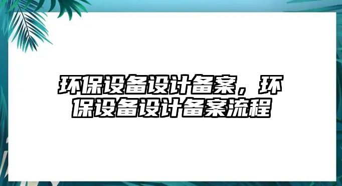 環(huán)保設(shè)備設(shè)計(jì)備案，環(huán)保設(shè)備設(shè)計(jì)備案流程