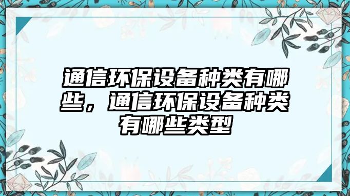 通信環(huán)保設(shè)備種類有哪些，通信環(huán)保設(shè)備種類有哪些類型