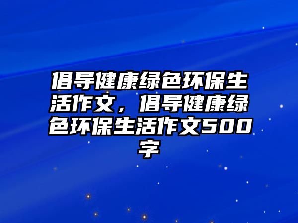 倡導健康綠色環(huán)保生活作文，倡導健康綠色環(huán)保生活作文500字